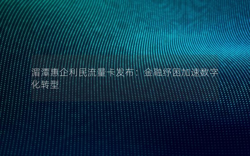 湄潭惠企利民流量卡发布：金融纾困加速数字化转型