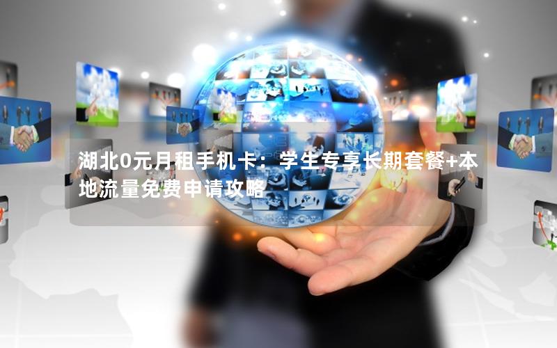 湖北0元月租手机卡：学生专享长期套餐+本地流量免费申请攻略