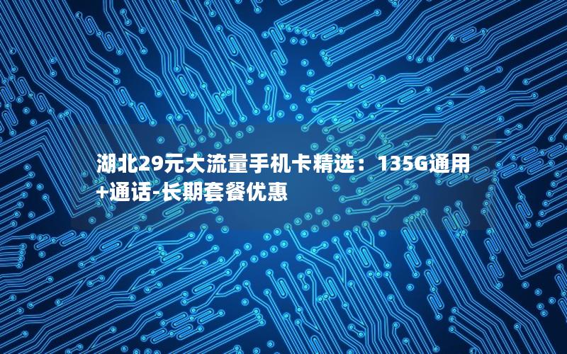 湖北29元大流量手机卡精选：135G通用+通话-长期套餐优惠