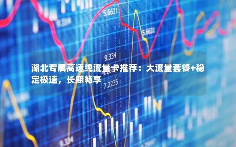 湖北专属高速纯流量卡推荐：大流量套餐+稳定极速，长期畅享