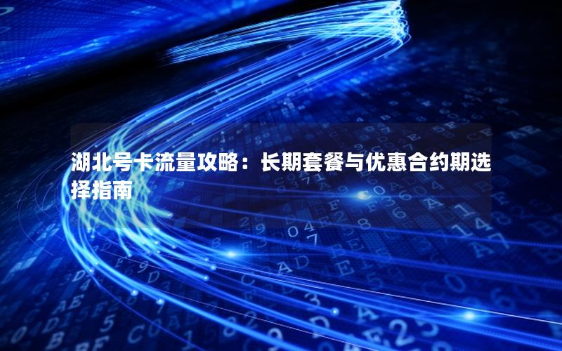 湖北号卡流量攻略：长期套餐与优惠合约期选择指南