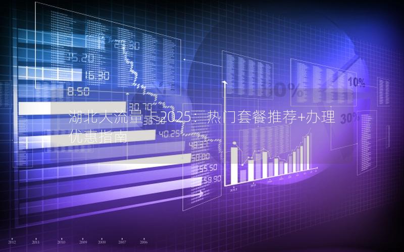 湖北大流量卡2025：热门套餐推荐+办理优惠指南