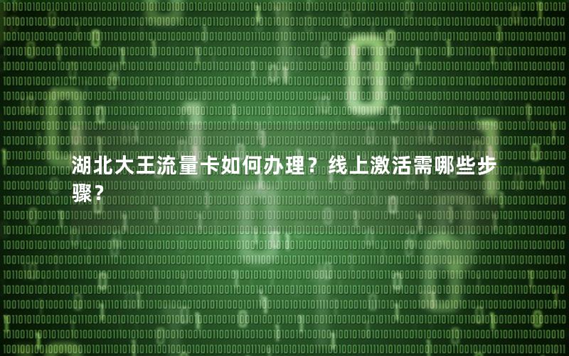 湖北大王流量卡如何办理？线上激活需哪些步骤？
