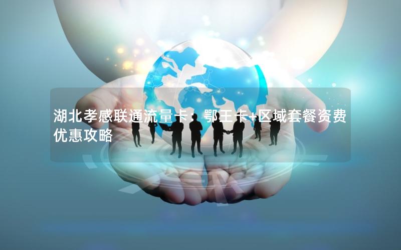 湖北孝感联通流量卡：鄂王卡+区域套餐资费优惠攻略
