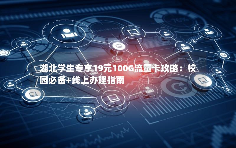 湖北学生专享19元100G流量卡攻略：校园必备+线上办理指南