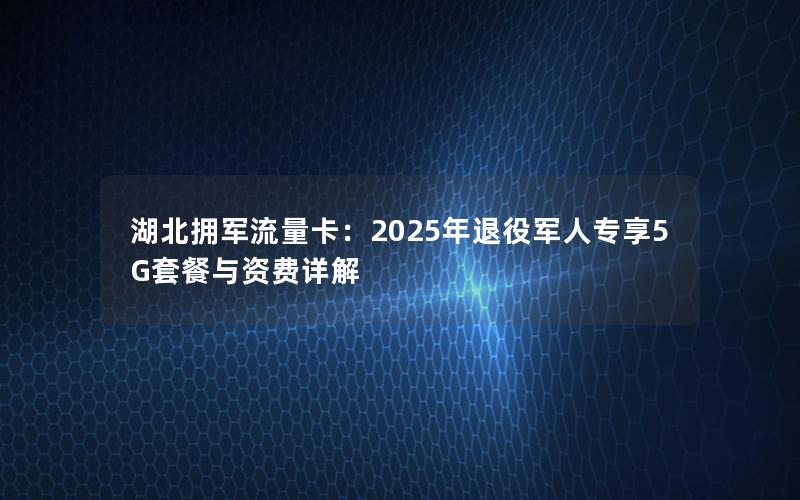 湖北拥军流量卡：2025年退役军人专享5G套餐与资费详解
