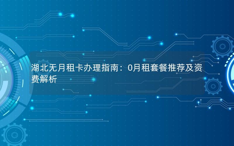 湖北无月租卡办理指南：0月租套餐推荐及资费解析