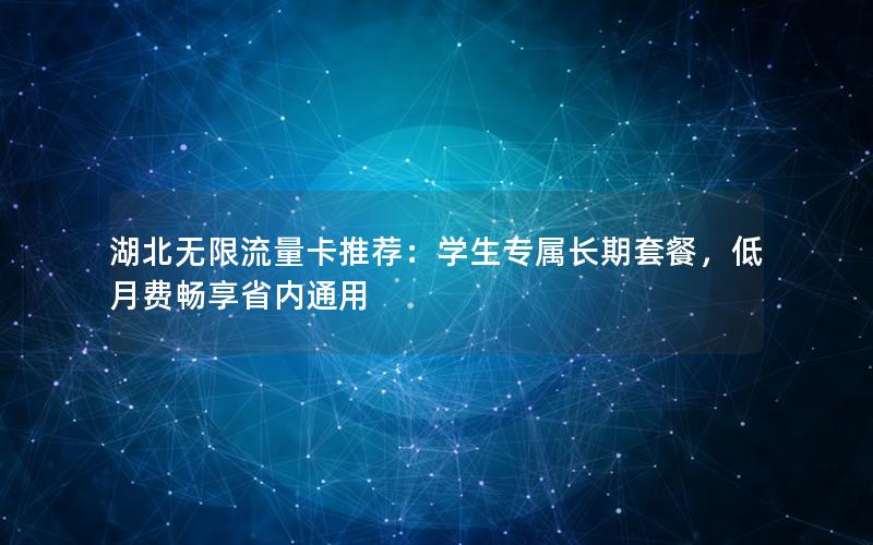 湖北无限流量卡推荐：学生专属长期套餐，低月费畅享省内通用