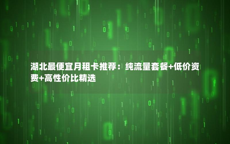 湖北最便宜月租卡推荐：纯流量套餐+低价资费+高性价比精选