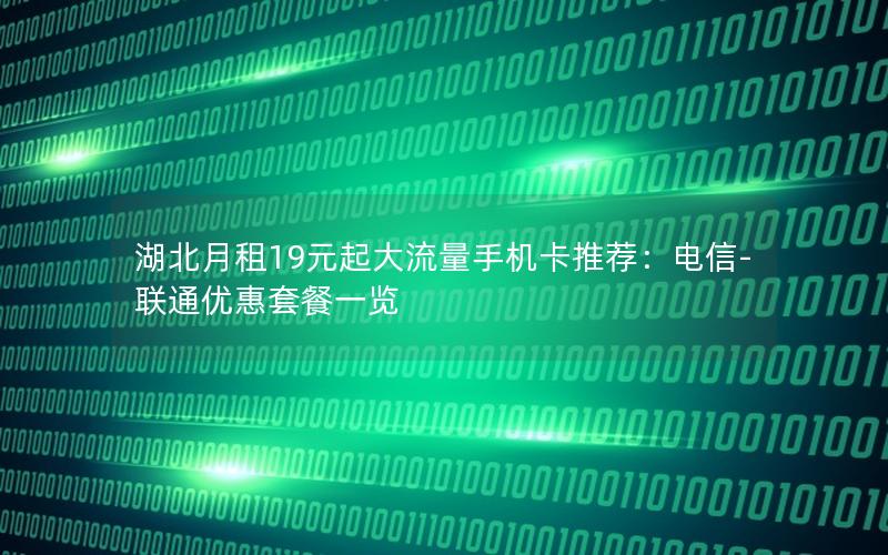 湖北月租19元起大流量手机卡推荐：电信-联通优惠套餐一览