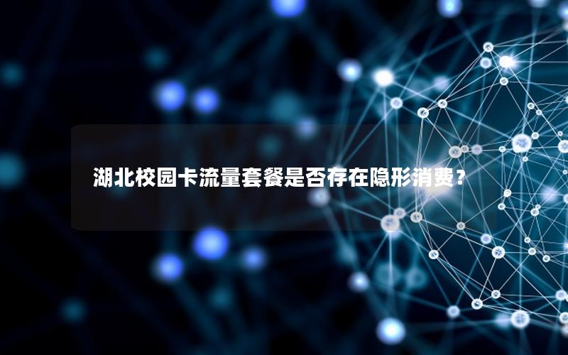湖北校园卡流量套餐是否存在隐形消费？