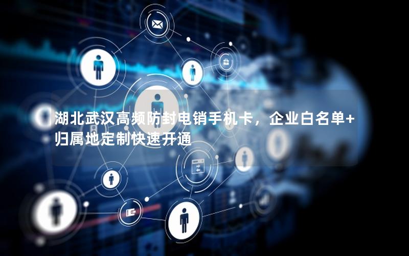 湖北武汉高频防封电销手机卡，企业白名单+归属地定制快速开通