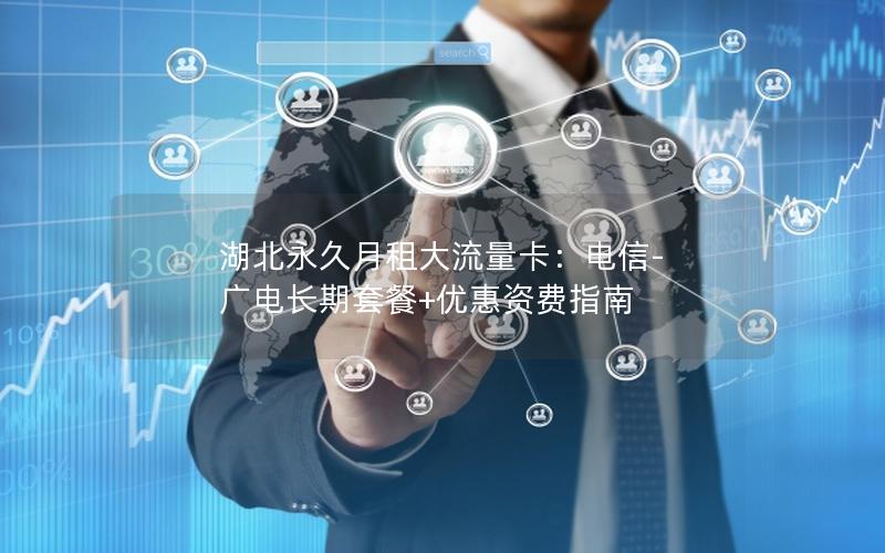 湖北永久月租大流量卡：电信-广电长期套餐+优惠资费指南