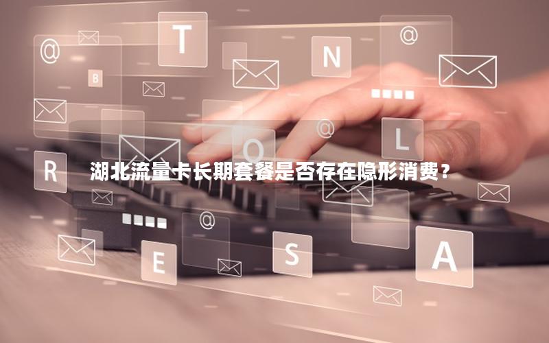 湖北流量卡长期套餐是否存在隐形消费？