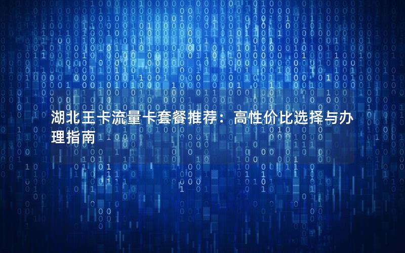 湖北王卡流量卡套餐推荐：高性价比选择与办理指南