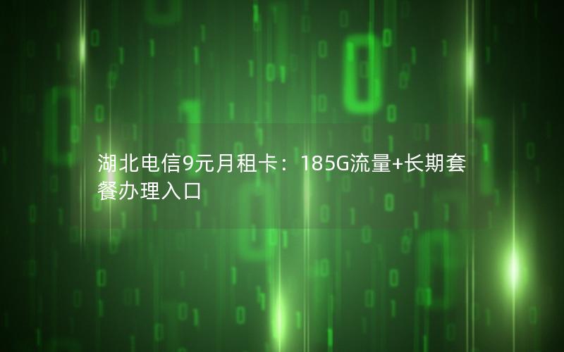 湖北电信9元月租卡：185G流量+长期套餐办理入口