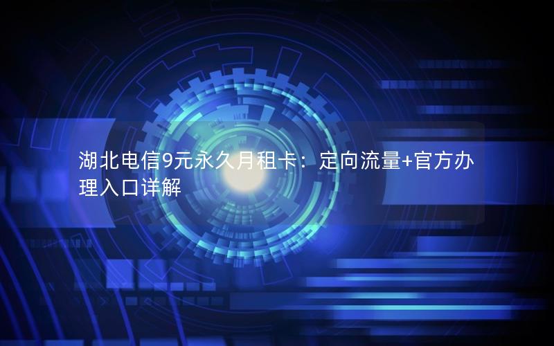 湖北电信9元永久月租卡：定向流量+官方办理入口详解