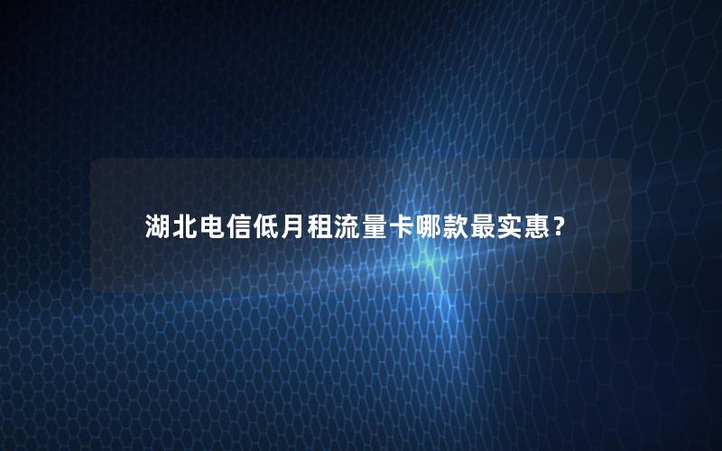 湖北电信低月租流量卡哪款最实惠？