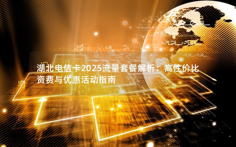 湖北电信卡2025流量套餐解析：高性价比资费与优惠活动指南