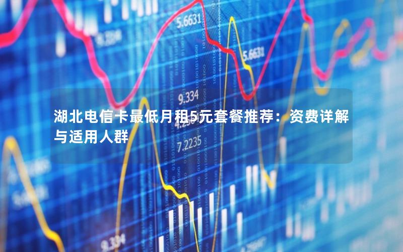 湖北电信卡最低月租5元套餐推荐：资费详解与适用人群