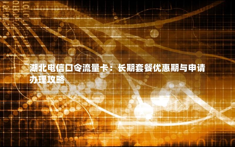 湖北电信口令流量卡：长期套餐优惠期与申请办理攻略