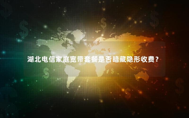 湖北电信家庭宽带套餐是否暗藏隐形收费？