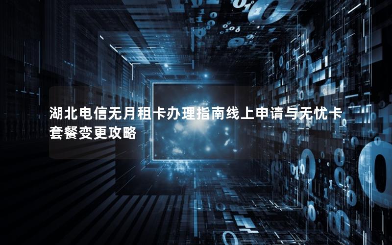 湖北电信无月租卡办理指南线上申请与无忧卡套餐变更攻略