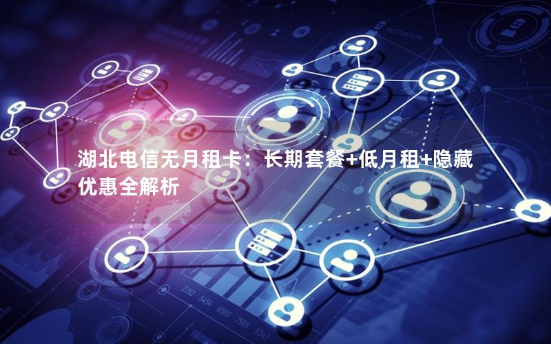 湖北电信无月租卡：长期套餐+低月租+隐藏优惠全解析