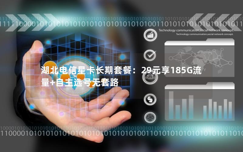 湖北电信星卡长期套餐：29元享185G流量+自主选号无套路