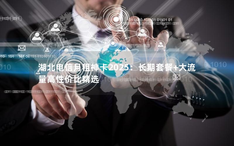 湖北电信月租神卡2025：长期套餐+大流量高性价比精选