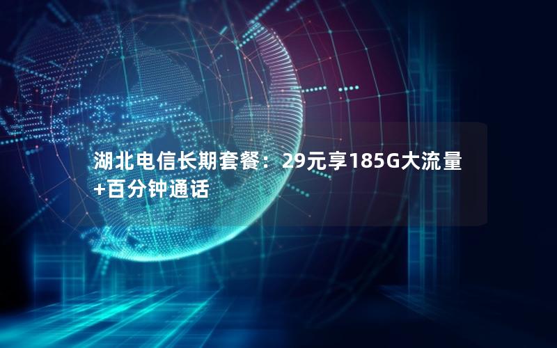 湖北电信长期套餐：29元享185G大流量+百分钟通话