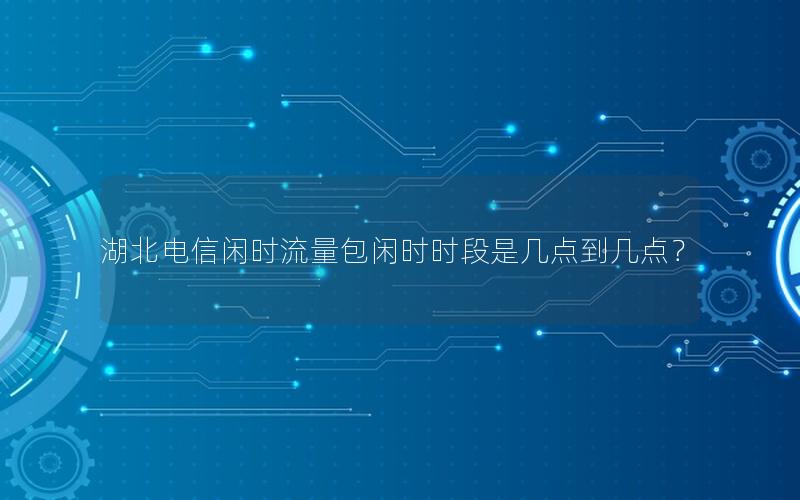 湖北电信闲时流量包闲时时段是几点到几点？