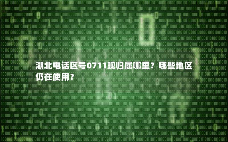 湖北电话区号0711现归属哪里？哪些地区仍在使用？