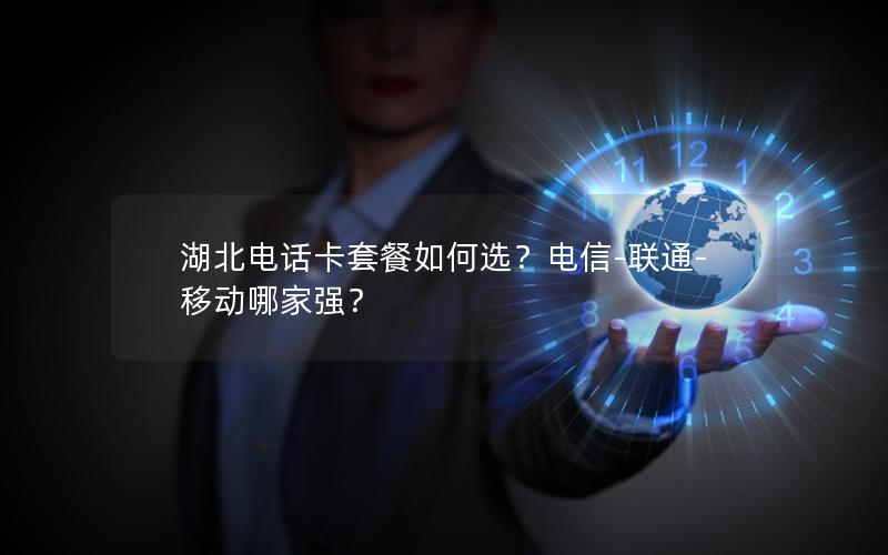 湖北电话卡套餐如何选？电信-联通-移动哪家强？