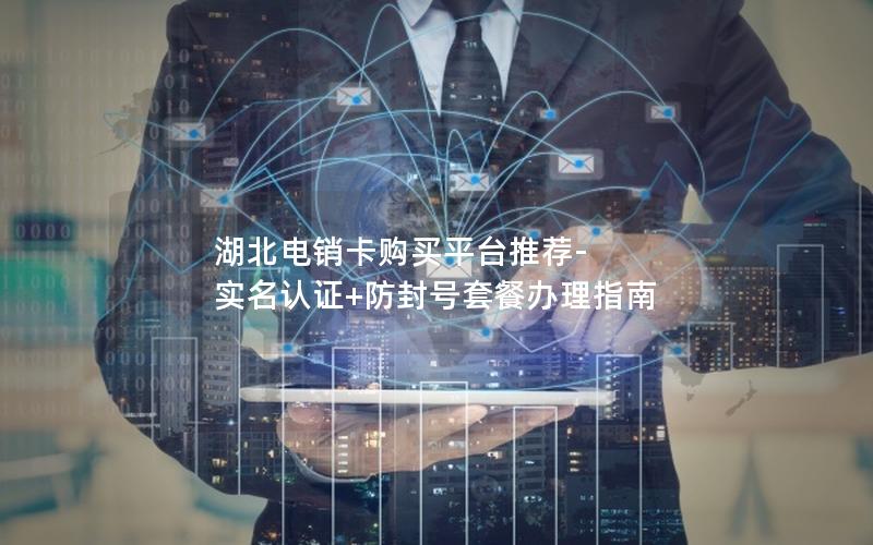 湖北电销卡购买平台推荐-实名认证+防封号套餐办理指南