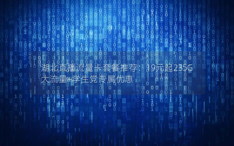 湖北直播流量卡套餐推荐：19元起235G大流量+学生党专属优惠