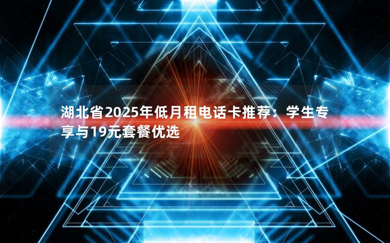 湖北省2025年低月租电话卡推荐：学生专享与19元套餐优选