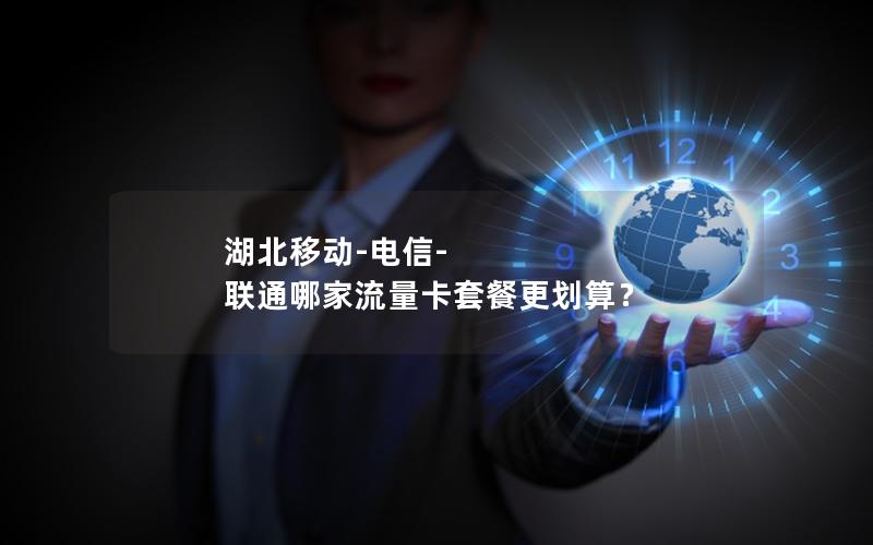 湖北移动-电信-联通哪家流量卡套餐更划算？
