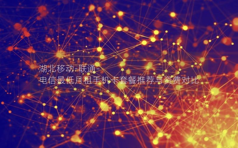 湖北移动-联通-电信最低月租手机卡套餐推荐与资费对比