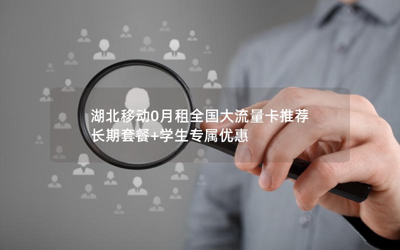 湖北移动0月租全国大流量卡推荐  长期套餐+学生专属优惠