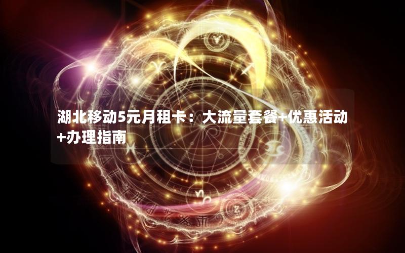 湖北移动5元月租卡：大流量套餐+优惠活动+办理指南