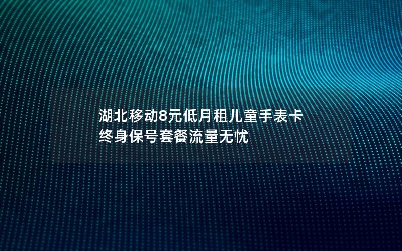 湖北移动8元低月租儿童手表卡 终身保号套餐流量无忧