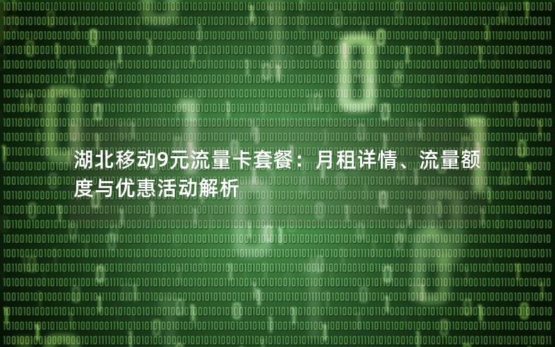 湖北移动9元流量卡套餐：月租详情、流量额度与优惠活动解析