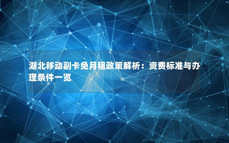 湖北移动副卡免月租政策解析：资费标准与办理条件一览