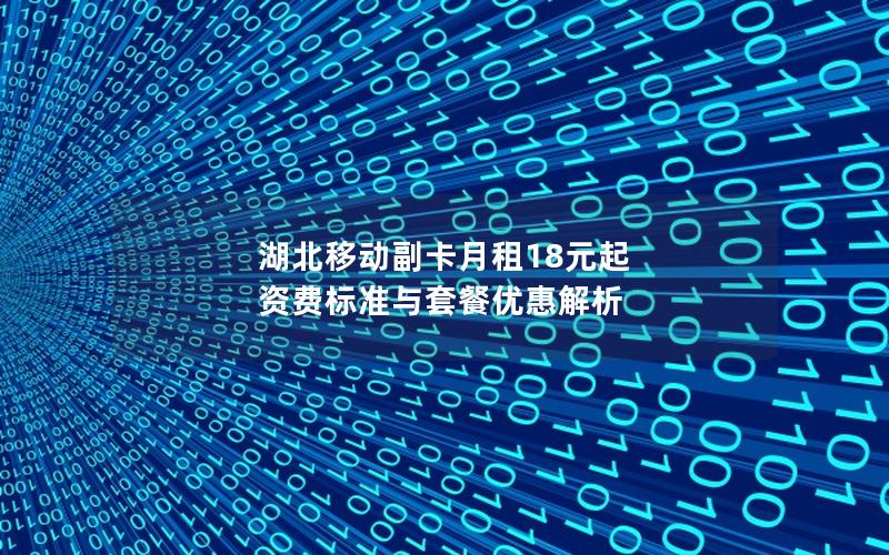 湖北移动副卡月租18元起 资费标准与套餐优惠解析