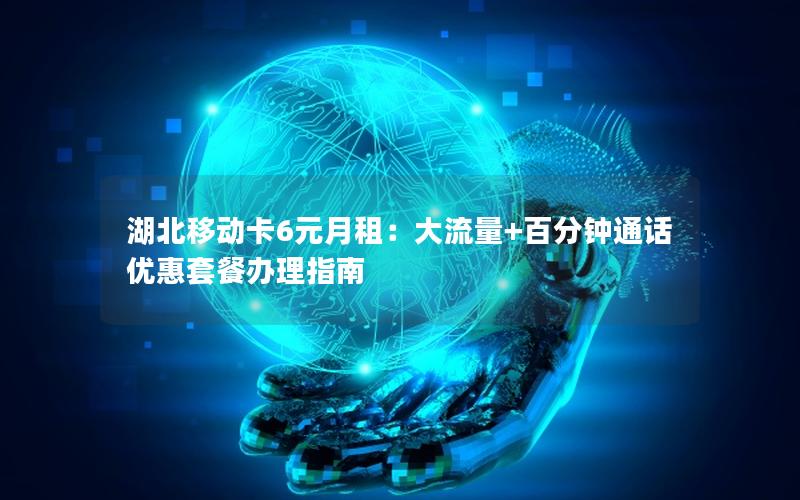 湖北移动卡6元月租：大流量+百分钟通话 优惠套餐办理指南