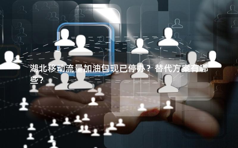 湖北移动流量加油包现已停办？替代方案有哪些？