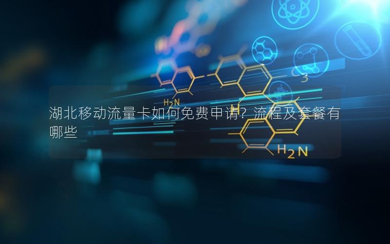 湖北移动流量卡如何免费申请？流程及套餐有哪些