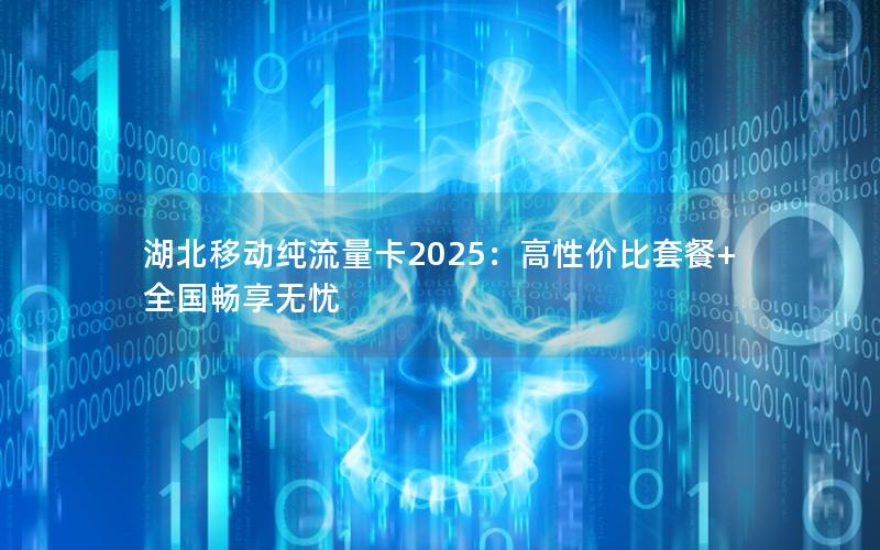 湖北移动纯流量卡2025：高性价比套餐+全国畅享无忧