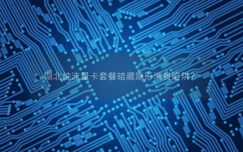 湖北纯流量卡套餐暗藏隐形消费陷阱？